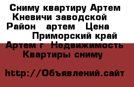 Сниму квартиру Артем,Кневичи,заводской. › Район ­ артем › Цена ­ 15 000 - Приморский край, Артем г. Недвижимость » Квартиры сниму   